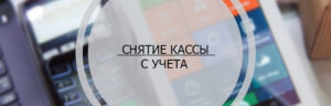 Снятие кассы с учета: как правильно провести процедуру